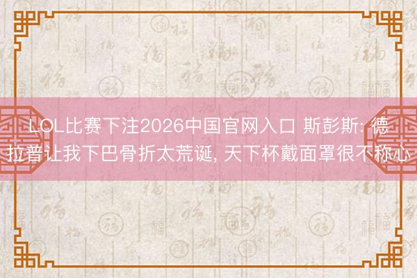 LOL比赛下注2026中国官网入口 斯彭斯: 德拉普让我下巴骨折太荒诞， 天下杯戴面罩很不称心