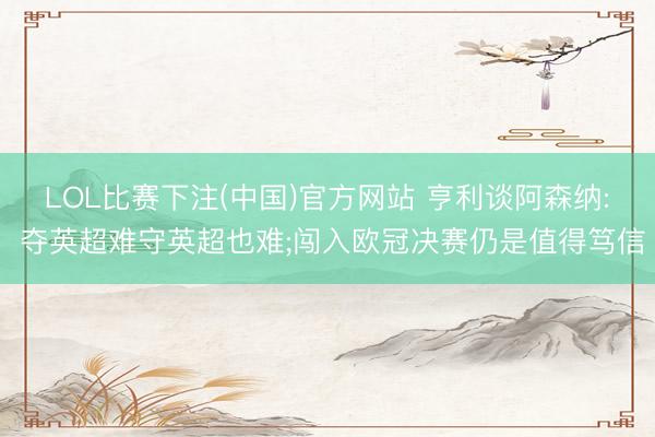 LOL比赛下注(中国)官方网站 亨利谈阿森纳: 夺英超难守英超也难;闯入欧冠决赛仍是值得笃信