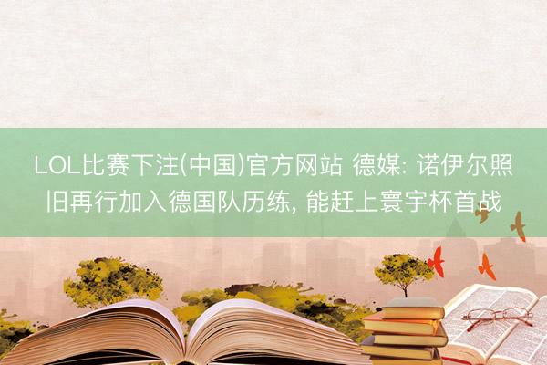 LOL比赛下注(中国)官方网站 德媒: 诺伊尔照旧再行加入德国队历练， 能赶上寰宇杯首战