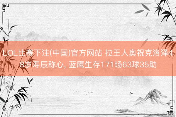 LOL比赛下注(中国)官方网站 拉王人奥祝克洛泽48岁寿辰称心， 蓝鹰生存171场63球35助