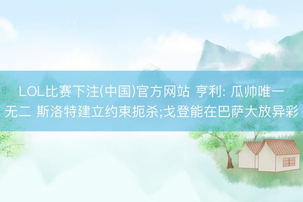 LOL比赛下注(中国)官方网站 亨利: 瓜帅唯一无二 斯洛特建立约束扼杀;戈登能在巴萨大放异彩