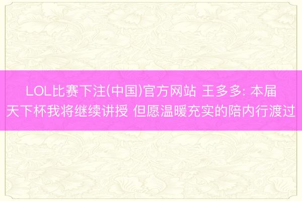 LOL比赛下注(中国)官方网站 王多多: 本届天下杯我将继续讲授 但愿温暖充实的陪内行渡过