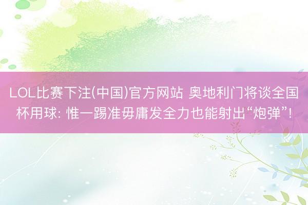 LOL比赛下注(中国)官方网站 奥地利门将谈全国杯用球: 惟一踢准毋庸发全力也能射出“炮弹”!