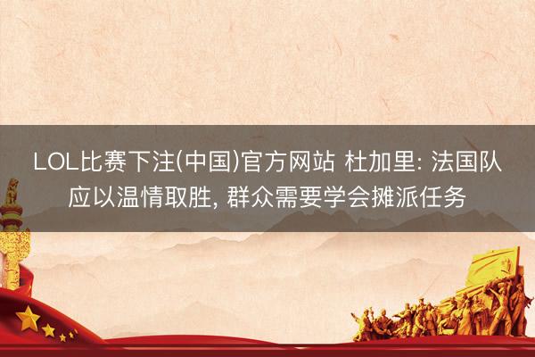 LOL比赛下注(中国)官方网站 杜加里: 法国队应以温情取胜， 群众需要学会摊派任务