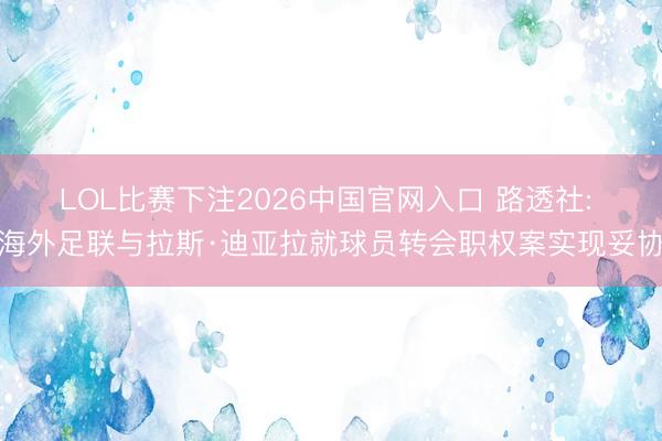 LOL比赛下注2026中国官网入口 路透社: 海外足联与拉斯·迪亚拉就球员转会职权案实现妥协