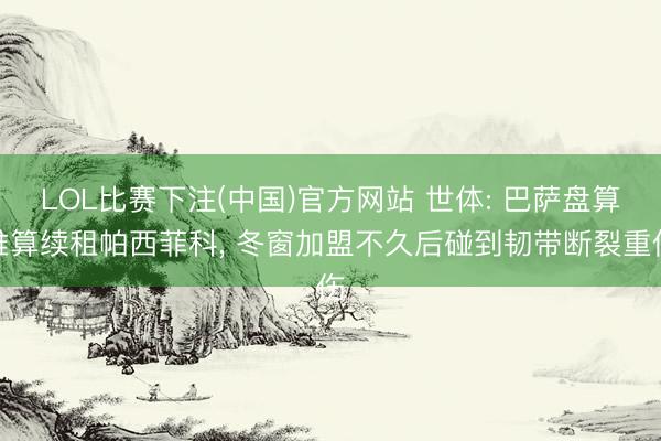 LOL比赛下注(中国)官方网站 世体: 巴萨盘算推算续租帕西菲科， 冬窗加盟不久后碰到韧带断裂重伤