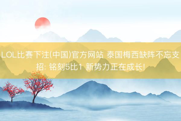LOL比赛下注(中国)官方网站 泰国梅西缺阵不忘支招: 铭刻5比1 新势力正在成长!