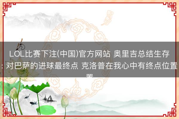 LOL比赛下注(中国)官方网站 奥里吉总结生存: 对巴萨的进球最终点 克洛普在我心中有终点位置