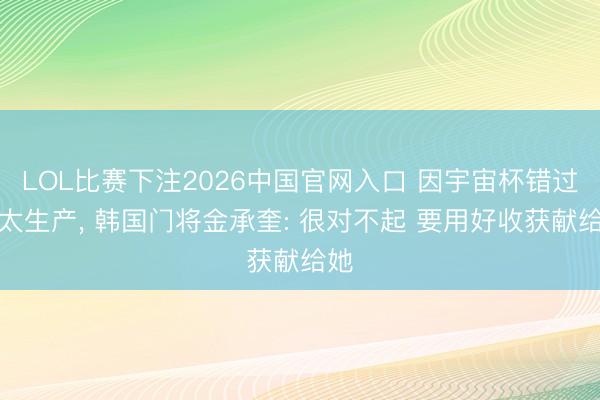 LOL比赛下注2026中国官网入口 因宇宙杯错过太太生产， 韩国门将金承奎: 很对不起 要用好收获献给她