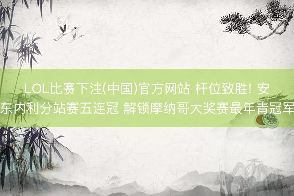 LOL比赛下注(中国)官方网站 杆位致胜! 安东内利分站赛五连冠 解锁摩纳哥大奖赛最年青冠军