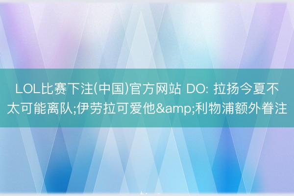 LOL比赛下注(中国)官方网站 DO: 拉扬今夏不太可能离队;伊劳拉可爱他&利物浦额外眷注