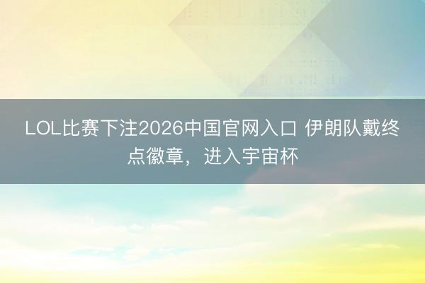 LOL比赛下注2026中国官网入口 伊朗队戴终点徽章，进入宇宙杯