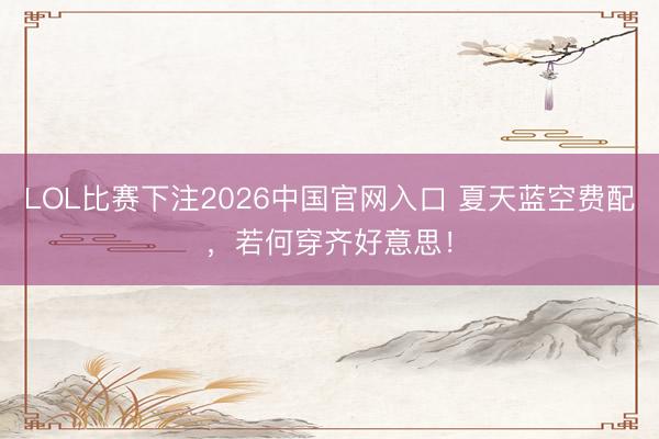LOL比赛下注2026中国官网入口 夏天蓝空费配,若何穿齐好意思!