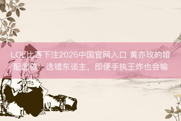LOL比赛下注2026中国官网入口 黄亦玫的婚配悲催：选错东谈主，即便手执王炸也会输