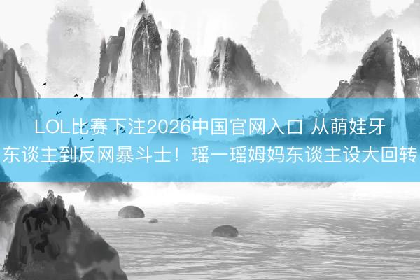 LOL比赛下注2026中国官网入口 从萌娃牙东谈主到反网暴斗士！瑶一瑶姆妈东谈主设大回转