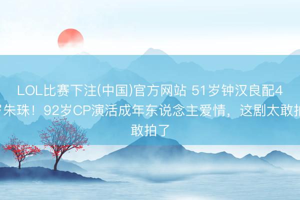 LOL比赛下注(中国)官方网站 51岁钟汉良配41岁朱珠！92岁CP演活成年东说念主爱情，这剧太敢拍了