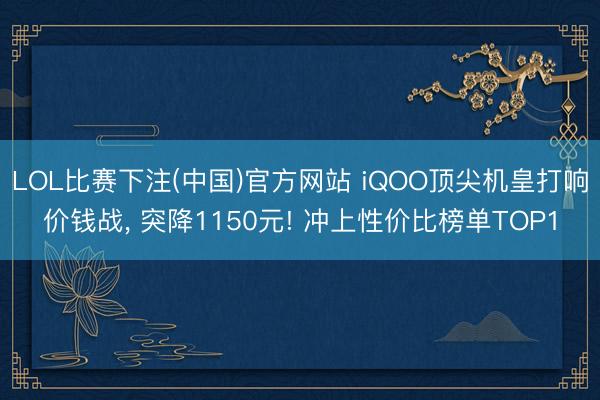 LOL比赛下注(中国)官方网站 iQOO顶尖机皇打响价钱战， 突降1150元! 冲上性价比榜单TOP1
