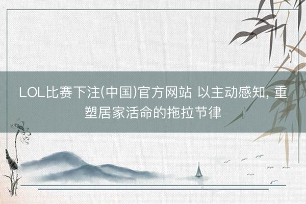 LOL比赛下注(中国)官方网站 以主动感知, 重塑居家活命的拖拉节律