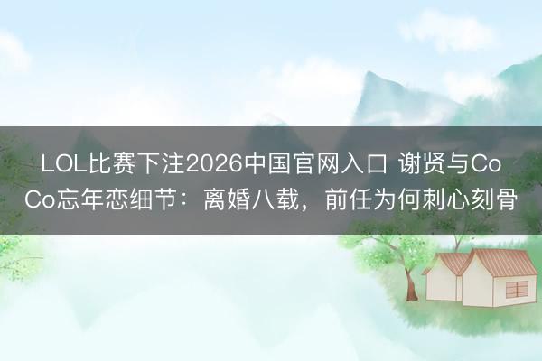 LOL比赛下注2026中国官网入口 谢贤与CoCo忘年恋细节：离婚八载，前任为何刺心刻骨