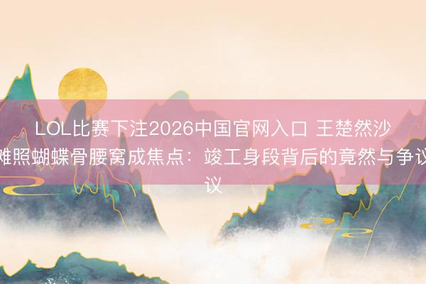 LOL比赛下注2026中国官网入口 王楚然沙滩照蝴蝶骨腰窝成焦点:竣工身段背后的竟然与争议