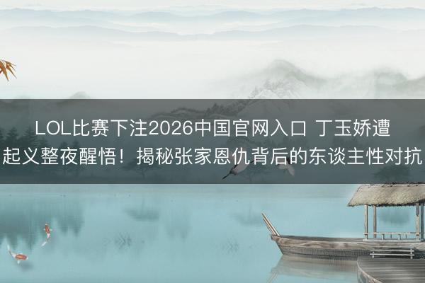 LOL比赛下注2026中国官网入口 丁玉娇遭起义整夜醒悟！揭秘张家恩仇背后的东谈主性对抗
