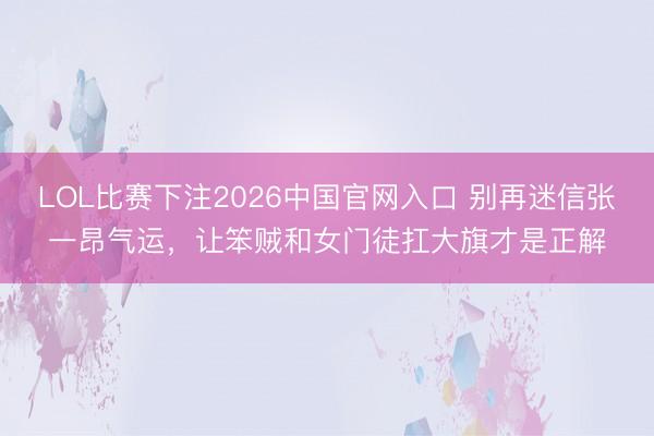 LOL比赛下注2026中国官网入口 别再迷信张一昂气运，让笨贼和女门徒扛大旗才是正解