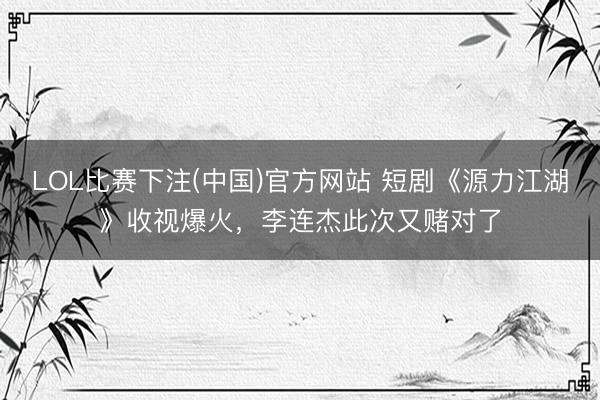 LOL比赛下注(中国)官方网站 短剧《源力江湖》收视爆火，李连杰此次又赌对了