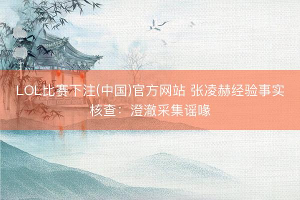 LOL比赛下注(中国)官方网站 张凌赫经验事实核查：澄澈采集谣喙