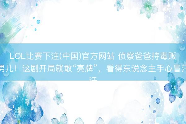 LOL比赛下注(中国)官方网站 侦察爸爸持毒贩男儿！这剧开局就敢“亮牌”，看得东说念主手心冒汗