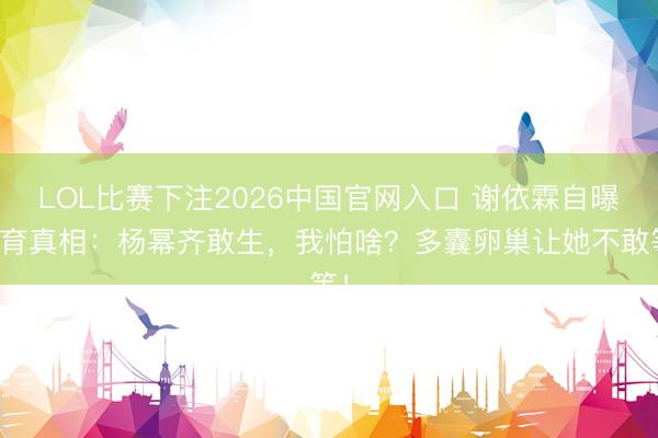 LOL比赛下注2026中国官网入口 谢依霖自曝早育真相：杨幂齐敢生，我怕啥？多囊卵巢让她不敢等！