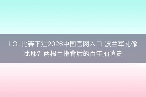 LOL比赛下注2026中国官网入口 波兰军礼像比耶？两根手指背后的百年抽噎史