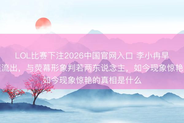 LOL比赛下注2026中国官网入口 李小冉早年无滤镜旧照流出，与荧幕形象判若两东说念主，如今现象惊艳的真相是什么