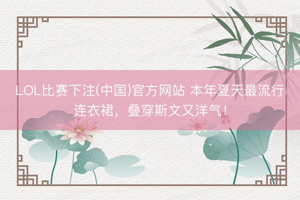 LOL比赛下注(中国)官方网站 本年夏天最流行连衣裙,叠穿斯文又洋气!
