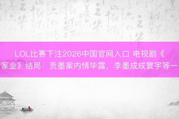 LOL比赛下注2026中国官网入口 电视剧《家业》结局：贡墨案内情毕露，李墨成成寰宇等一