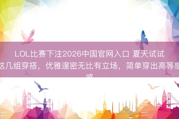 LOL比赛下注2026中国官网入口 夏天试试这几组穿搭，优雅邃密无比有立场，简单穿出高等感