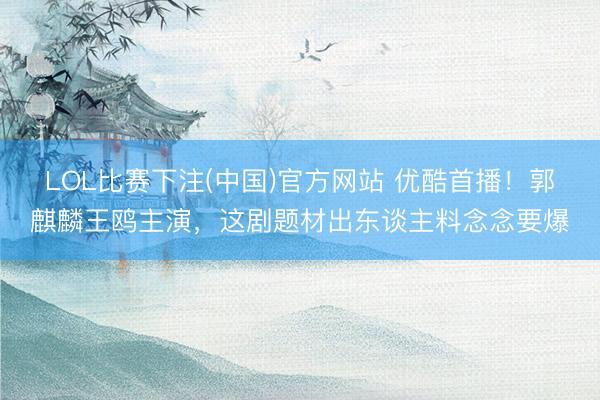 LOL比赛下注(中国)官方网站 优酷首播！郭麒麟王鸥主演，这剧题材出东谈主料念念要爆