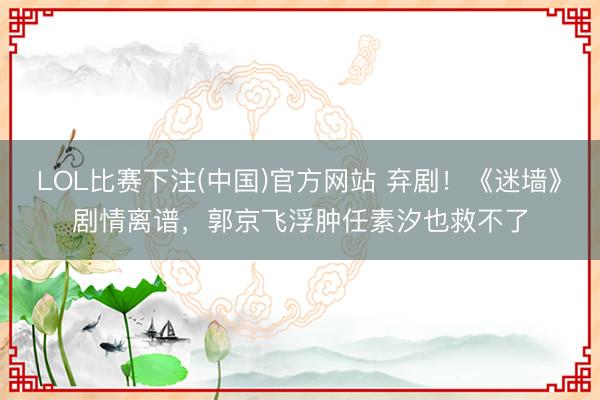 LOL比赛下注(中国)官方网站 弃剧！《迷墙》剧情离谱，郭京飞浮肿任素汐也救不了