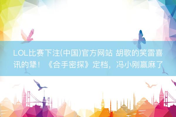 LOL比赛下注(中国)官方网站 胡歌的笑雷喜讯的犟！《合手密探》定档，冯小刚赢麻了