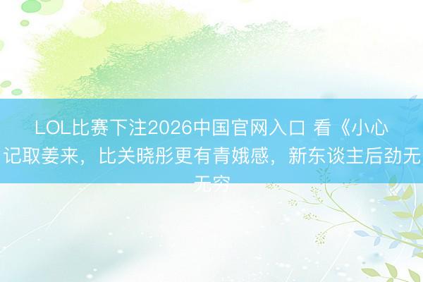 LOL比赛下注2026中国官网入口 看《小心》记取姜来，比关晓彤更有青娥感，新东谈主后劲无穷