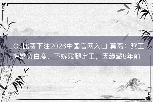 LOL比赛下注2026中国官网入口 莫离：黎王悔婚负白鹿，下嫁残腿定王，因缘藏8年前