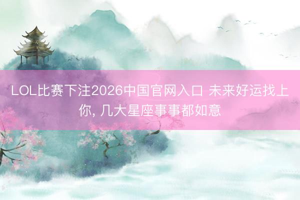 LOL比赛下注2026中国官网入口 未来好运找上你， 几大星座事事都如意