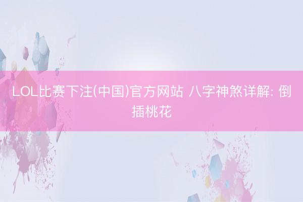 LOL比赛下注(中国)官方网站 八字神煞详解: 倒插桃花