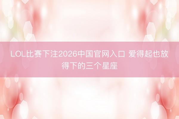 LOL比赛下注2026中国官网入口 爱得起也放得下的三个星座
