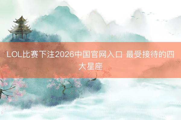 LOL比赛下注2026中国官网入口 最受接待的四大星座