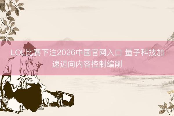 LOL比赛下注2026中国官网入口 量子科技加速迈向内容控制编削