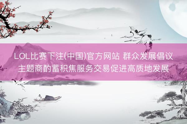 LOL比赛下注(中国)官方网站 群众发展倡议主题商酌蓄积焦服务交易促进高质地发展