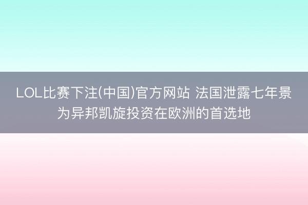 LOL比赛下注(中国)官方网站 法国泄露七年景为异邦凯旋投资在欧洲的首选地
