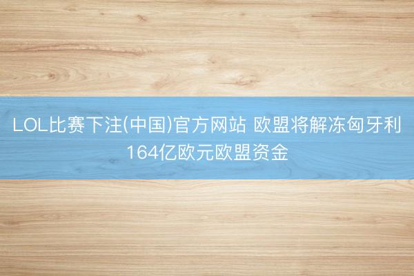 LOL比赛下注(中国)官方网站 欧盟将解冻匈牙利164亿欧元欧盟资金