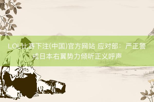 LOL比赛下注(中国)官方网站 应对部：严正警戒日本右翼势力倾听正义呼声