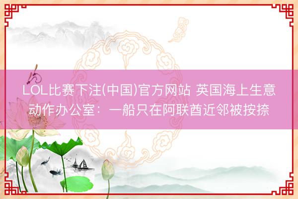 LOL比赛下注(中国)官方网站 英国海上生意动作办公室：一船只在阿联酋近邻被按捺